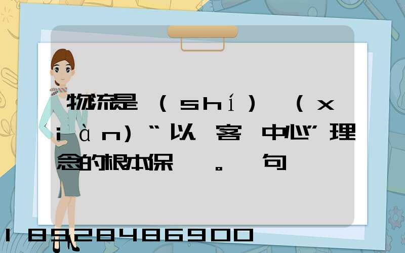 物流是實(shí)現(xiàn)“以顧客為中心”理念的根本保證。這句話對嗎